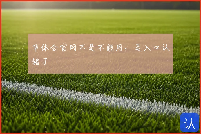 华体会官网不是不能用,是入口认错了
