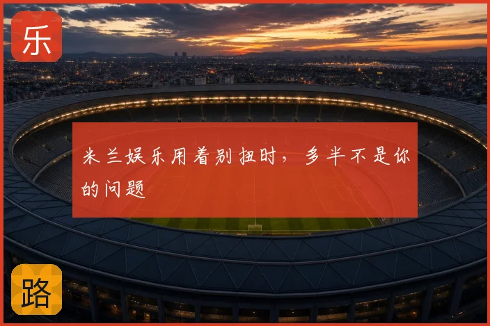 米兰娱乐用着别扭时,多半不是你的问题